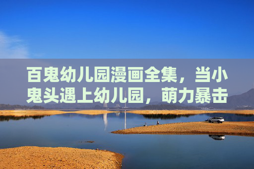 百鬼幼儿园漫画全集，当小鬼头遇上幼儿园，萌力暴击的治愈日常，百鬼幼儿园，萌力暴击治愈日常