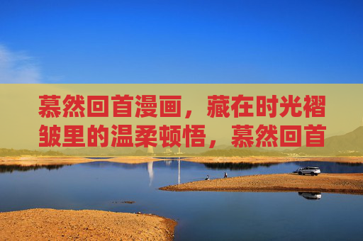 慕然回首漫画，藏在时光褶皱里的温柔顿悟，慕然回首漫画，时光褶皱里的温柔顿悟