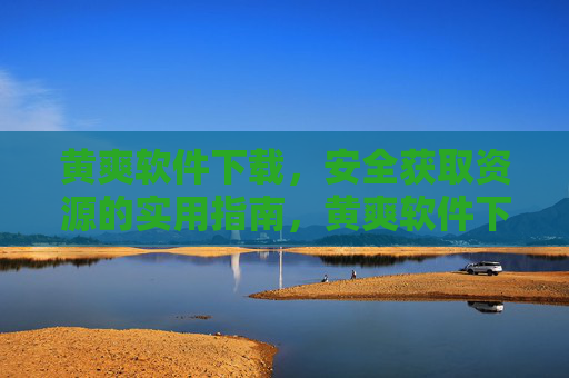 黄爽软件下载，安全获取资源的实用指南，黄爽软件下载，安全获取资源实用指南