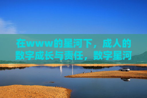 在www的星河下,成人的数字成长与责任,数字星河下成人的成长与责任 在www的星河下,成人的数字成长与责任,数字星河下成人的成长与责任