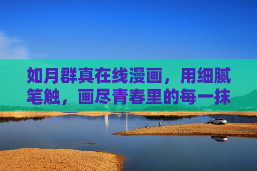 如月群真在线漫画，用细腻笔触，画尽青春里的每一抹温柔，如月群真，细腻笔触画尽青春温柔