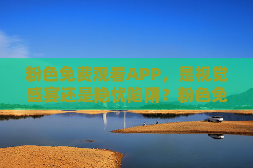 粉色免费观看APP，是视觉盛宴还是隐忧陷阱？粉色免费观看APP，视觉盛宴还是隐忧陷阱？