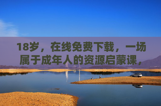 18岁，在线免费下载，一场属于成年人的资源启蒙课，18岁成年，免费下载资源启蒙课