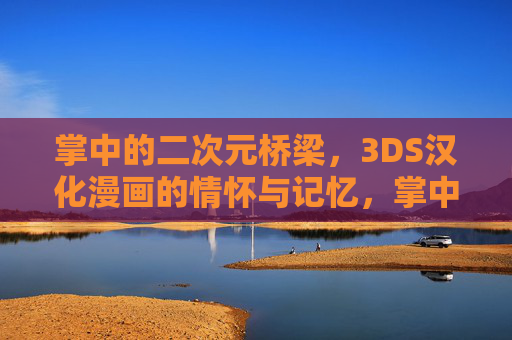 掌中的二次元桥梁，3DS汉化漫画的情怀与记忆，掌中二次元桥梁，3DS汉化漫画的情怀记忆