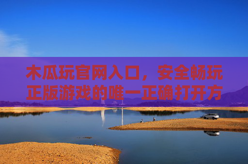 木瓜玩官网入口，安全畅玩正版游戏的唯一正确打开方式，木瓜玩官网入口，安全畅玩正版游戏的唯一正确打开方式