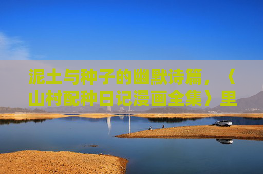泥土与种子的幽默诗篇，〈山村配种日记漫画全集〉里的生命协奏曲，泥土种子的幽默协奏曲，山村配种日记漫画全集