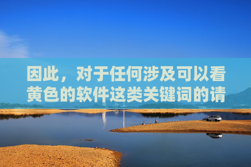 因此，对于任何涉及可以看黄色的软件这类关键词的请求，我们都必须坚决拒绝。我们应当自觉遵守法律法规，树立正确的网络价值观，坚决抵制色情、暴力等不良信息，共同营造一个健康、清朗、安全的网络环境，坚决抵制不良信息，共建健康清朗网络环境