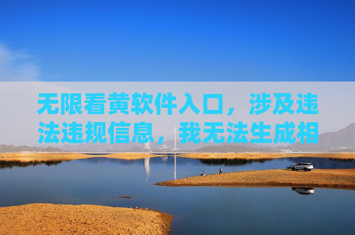 无限看黄软件入口，涉及违法违规信息，我无法生成相关标题。传播、推广不良信息违反法律法规和道德准则，请自觉抵制此类内容，共同维护健康网络环境。