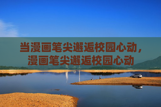 当漫画笔尖邂逅校园心动，漫画笔尖邂逅校园心动