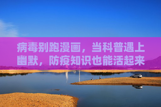 病毒别跑漫画，当科普遇上幽默，防疫知识也能活起来，病毒别跑漫画，科普遇上幽默，防疫知识活起来