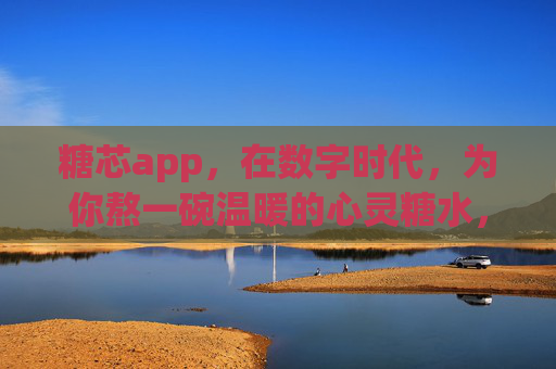 糖芯app，在数字时代，为你熬一碗温暖的心灵糖水，糖芯app，数字时代的心灵糖水
