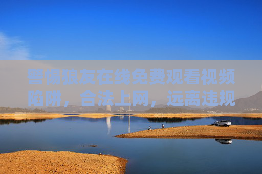 警惕狼友在线免费观看视频陷阱,合法上网,远离违规风险,警惕狼友在线免费视频陷阱,合法上网远离违规 警惕狼友在线免费观看视频陷阱,合法上网,远离违规风险,警惕狼友在线免费视频陷阱,合法上网远离违规