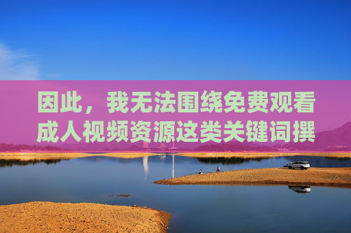 因此，我无法围绕免费观看成人视频资源这类关键词撰写文章。相反，我们应该倡导健康、文明、积极向上的网络文化，远离不良信息，共同营造一个清朗的网络空间，倡导健康文明网络文化 共建清朗网络空间