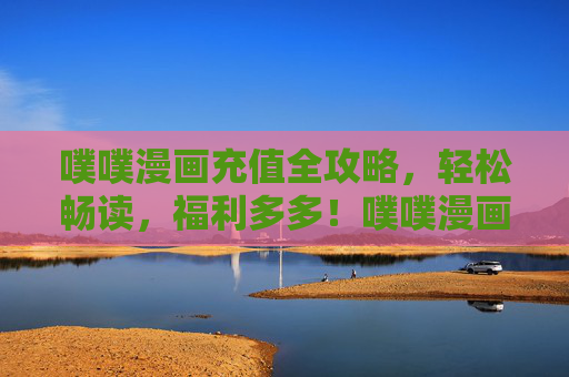 噗噗漫画充值全攻略，轻松畅读，福利多多！噗噗漫画充值全攻略，轻松畅读福利多多