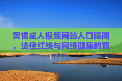 警惕成人视频网站入口陷阱，法律红线与网络健康的双重警示，警惕成人视频网站入口，法律红线与网络健康的双重警示