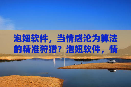 泡妞软件，当情感沦为算法的精准狩猎？泡妞软件，情感沦为算法的精准狩猎