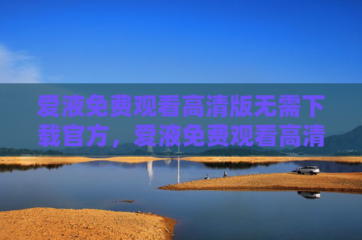 爱液免费观看高清版无需下载官方，爱液免费观看高清版无需下载官方