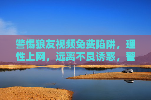 警惕狼友视频免费陷阱，理性上网，远离不良诱惑，警惕狼友视频免费陷阱，理性上网远离不良诱惑