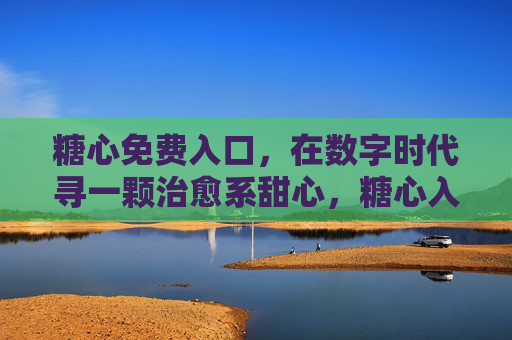 糖心免费入口，在数字时代寻一颗治愈系甜心，糖心入口，数字时代治愈系甜心