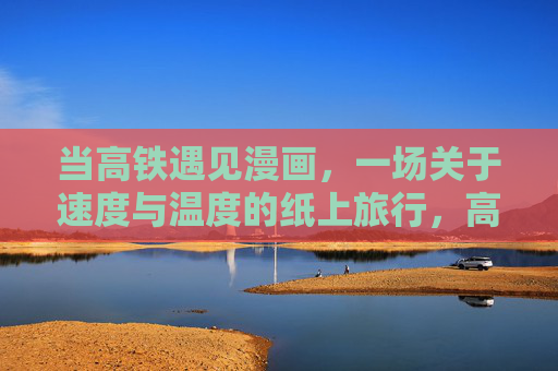 当高铁遇见漫画，一场关于速度与温度的纸上旅行，高铁遇漫画，速度与温度的纸上漫旅