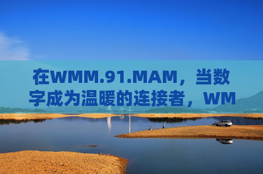 在WMM.91.MAM，当数字成为温暖的连接者，WMM.91.MAM，数字，温暖的连接者