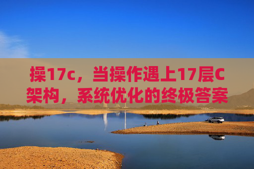 操17c，当操作遇上17层C架构，系统优化的终极答案，当操作遇上17层C架构，系统优化的终极答案
