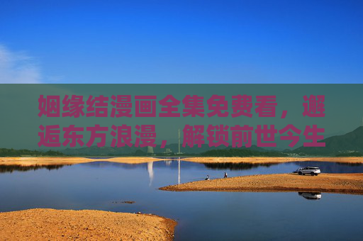 姻缘结漫画全集免费看，邂逅东方浪漫，解锁前世今生的羁绊，姻缘结，邂逅东方浪漫，解锁前世今生羁绊