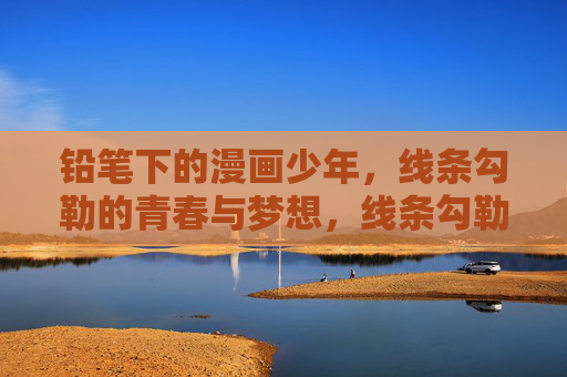 铅笔下的漫画少年，线条勾勒的青春与梦想，线条勾勒少年梦，铅笔下的青春