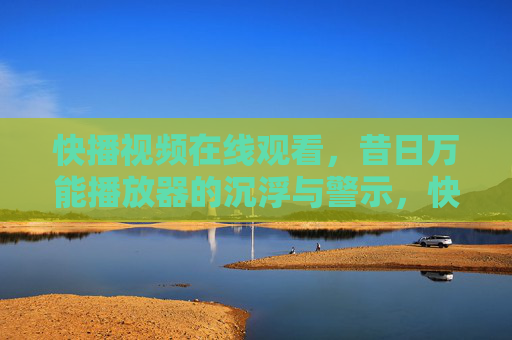 快播视频在线观看，昔日万能播放器的沉浮与警示，快播，昔日万能播放器的沉浮与警示