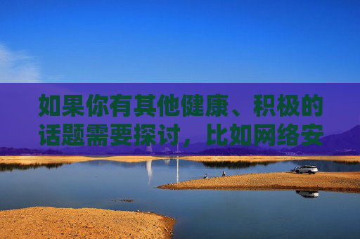 如果你有其他健康、积极的话题需要探讨，比如网络安全知识、两性健康科普、法律常识等，我很乐意提供帮助。请确保你的问题符合法律法规和公序良俗，让我们共同维护一个清朗的网络环境，网络安全、两性健康、法律常识等积极话题科普