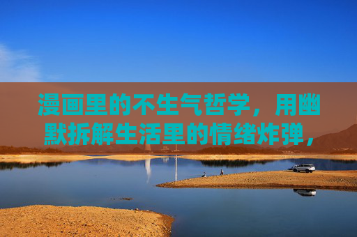 漫画里的不生气哲学，用幽默拆解生活里的情绪炸弹，漫画不生气哲学，幽默拆解生活情绪炸弹