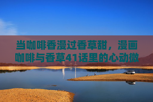 当咖啡香漫过香草甜，漫画咖啡与香草41话里的心动微光，当咖啡香漫过香草甜，咖啡与香草41话心动微光