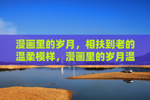漫画里的岁月，相扶到老的温柔模样，漫画里的岁月温柔，相扶到老