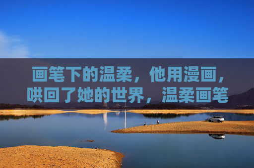 画笔下的温柔，他用漫画，哄回了她的世界，温柔画笔，漫画哄回她的世界