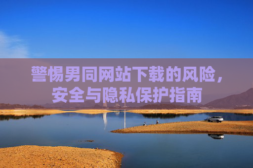 警惕男同网站下载的风险，安全与隐私保护指南
