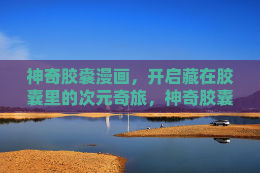 神奇胶囊漫画，开启藏在胶囊里的次元奇旅，神奇胶囊漫画，次元奇旅