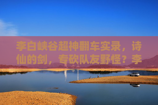 李白峡谷超神翻车实录，诗仙的剑，专砍队友野怪？李白峡谷超神翻车实录，诗仙剑气，专斩队友野怪？