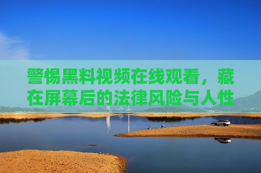 警惕黑料视频在线观看，藏在屏幕后的法律风险与人性陷阱，警惕黑料视频在线观看，屏幕后的法律风险与人性陷阱
