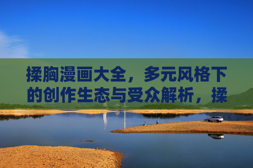 揉胸漫画大全，多元风格下的创作生态与受众解析，揉胸漫画，多元风格、创作生态与受众解析