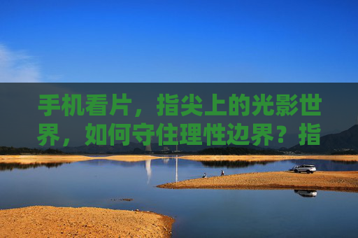 手机看片，指尖上的光影世界，如何守住理性边界？指尖光影，手机看片如何守住理性边界？