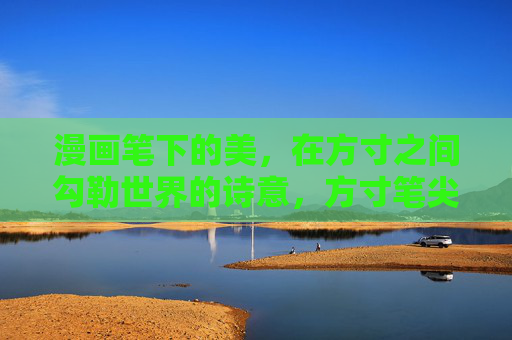 漫画笔下的美，在方寸之间勾勒世界的诗意，方寸笔尖，勾勒诗意