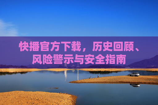 快播官方下载，历史回顾、风险警示与安全指南