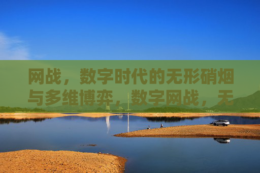 网战，数字时代的无形硝烟与多维博弈，数字网战，无形硝烟与多维博弈