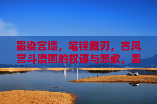 墨染宫墙，笔锋藏刃，古风宫斗漫画的权谋与悲歌，墨染宫墙，笔锋藏刃，宫斗权谋悲歌