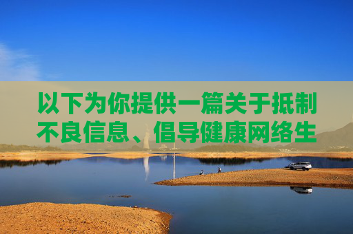 以下为你提供一篇关于抵制不良信息、倡导健康网络生活的文章，供参考，抵制不良信息，共筑清朗网络