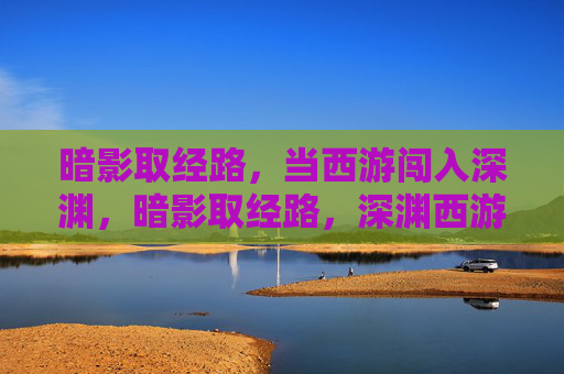 暗影取经路，当西游闯入深渊，暗影取经路，深渊西游
