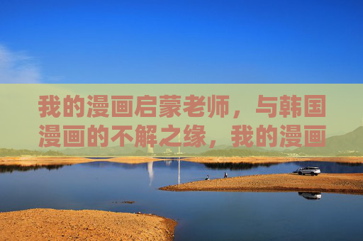 我的漫画启蒙老师，与韩国漫画的不解之缘，我的漫画启蒙，与韩国漫画的不解之缘