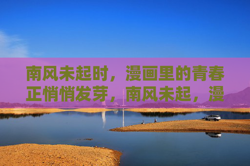 南风未起时，漫画里的青春正悄悄发芽，南风未起，漫画青春悄然萌芽
