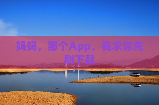 妈妈，那个App，我求你先别下载