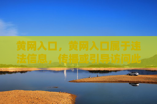 黄网入口，黄网入口属于违法信息，传播或引导访问此类内容违反法律法规，必须坚决抵制。请自觉遵守网络规范，远离不良信息，共同维护健康清朗的网络环境。